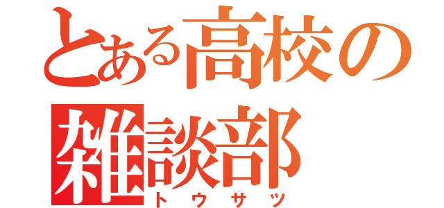 とある高校の雑談部（ト ウ サ ツ）