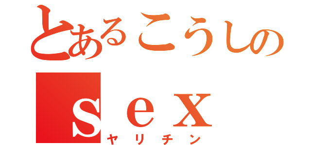 とあるこうしのｓｅｘ（ヤリチン）