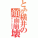 とある横井の顔面崩壊（ガンメンオワタ）