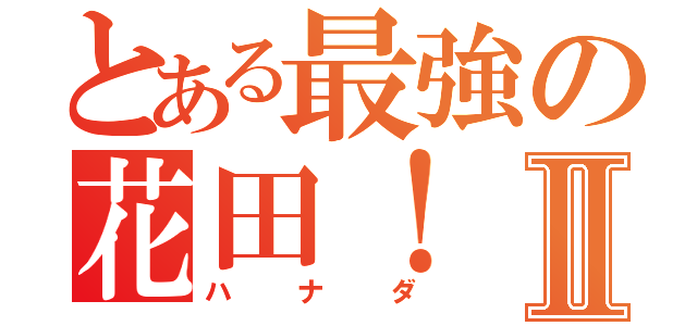 とある最強の花田！Ⅱ（ハナダ）