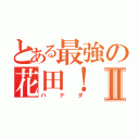 とある最強の花田！Ⅱ（ハナダ）