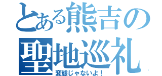 とある熊吉の聖地巡礼（変態じゃないよ！）