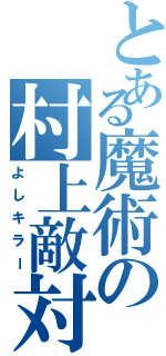 とある魔術の村上敵対者（よしキラー）