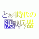 とある時代の決戦兵器（ＭＳＧ）