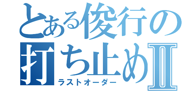 とある俊行の打ち止めⅡ（ラストオーダー）