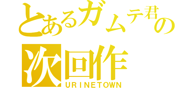 とあるガムテ君の次回作（ＵＲＩＮＥＴＯＷＮ）