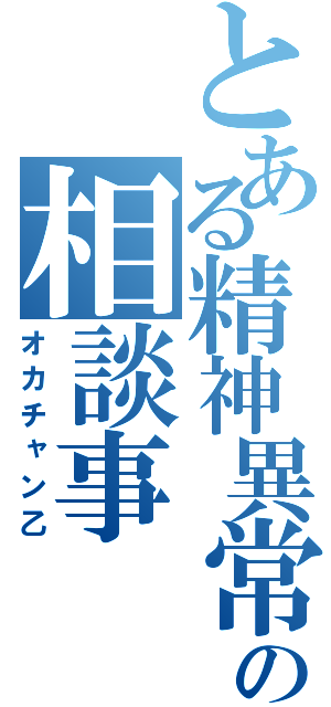 とある精神異常者の相談事（オカチャン乙）