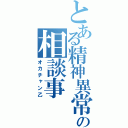 とある精神異常者の相談事（オカチャン乙）