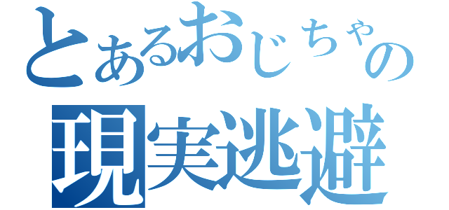 とあるおじちゃんの現実逃避（）