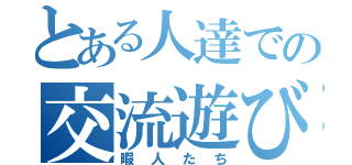 とある人達での交流遊び会（暇人たち）