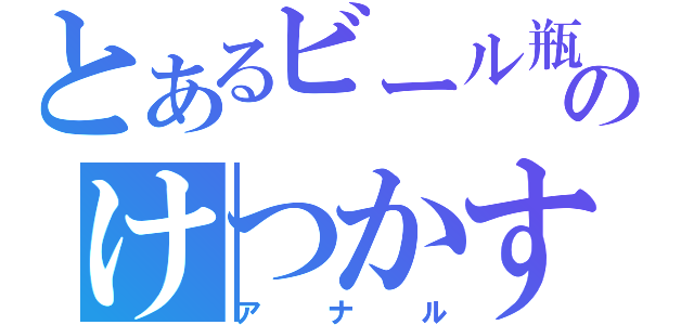 とあるビール瓶のけつかすよ（アナル）