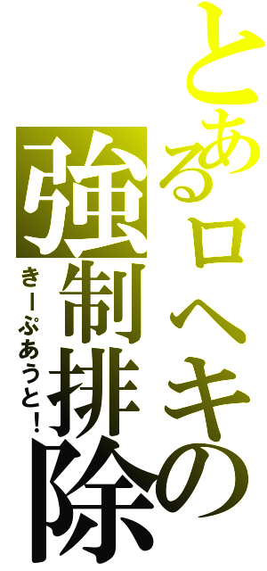 とあるロヘキの強制排除（きーぷあうと！）