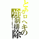 とあるロヘキの強制排除（きーぷあうと！）