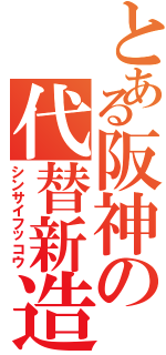 とある阪神の代替新造（シンサイフッコウ）