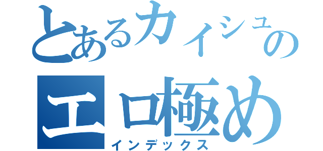 とあるカイシュウのエロ極め（インデックス）