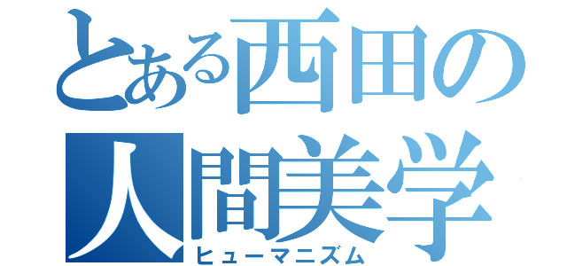 とある西田の人間美学（ヒューマニズム）