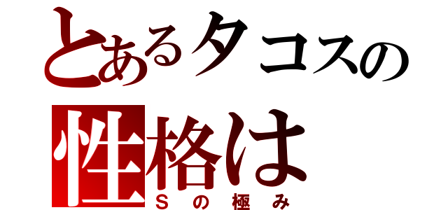 とあるタコスの性格は（Ｓの極み）