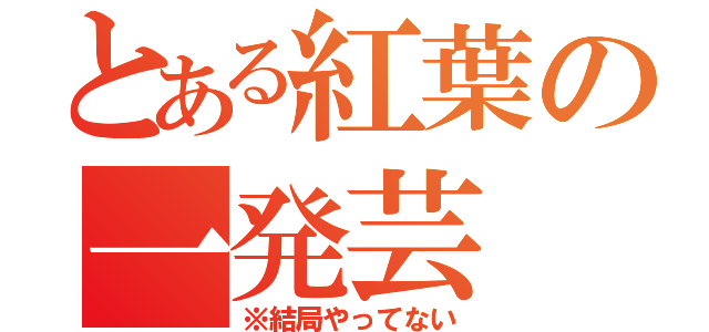 とある紅葉の一発芸（※結局やってない）