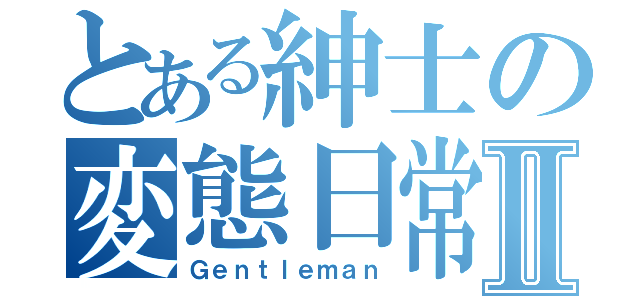 とある紳士の変態日常Ⅱ（Ｇｅｎｔｌｅｍａｎ）