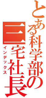 とある科学部の三宅社長（インデックス）
