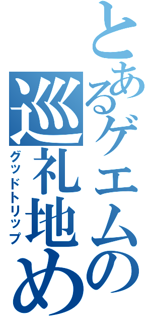 とあるゲエムの巡礼地めぐり（グッドトリップ）