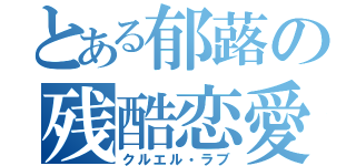 とある郁蕗の残酷恋愛（クルエル・ラブ）