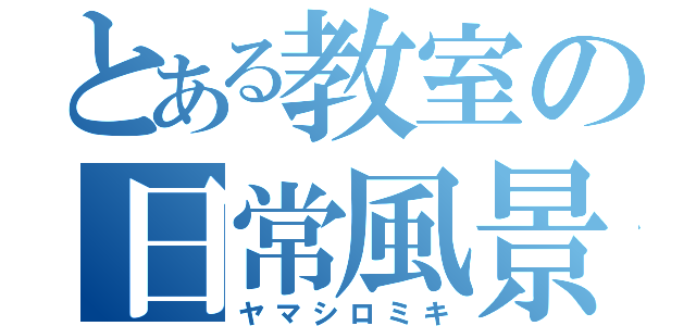 とある教室の日常風景（ヤマシロミキ）