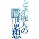 とある廃人の厭世思想Ⅱ（引きニート）