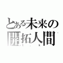 とある未来の開拓人間（ｔ．ｋ）