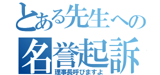 とある先生への名誉起訴（理事長呼びますよ）