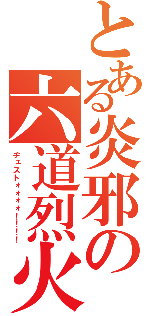 とある炎邪の六道烈火（ヂェストォォォォ！！！！）