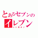 とあるセブンのイレブン（いい気分♪）