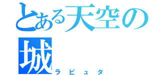 とある天空の城（ラピュタ）