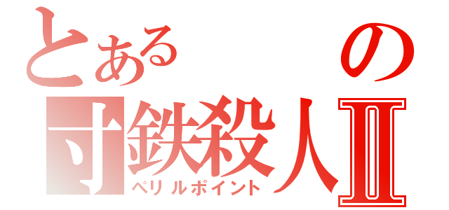 とあるの寸鉄殺人Ⅱ（ぺリルポイント）