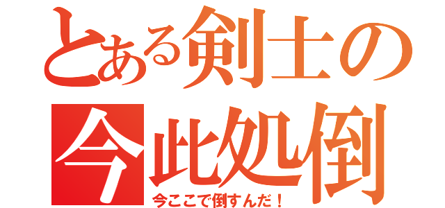 とある剣士の今此処倒（今ここで倒すんだ！）