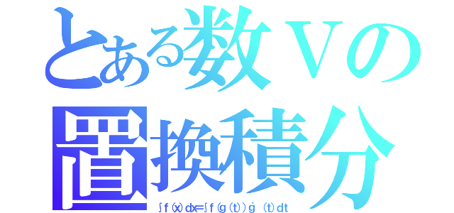 とある数Ⅴの置換積分（∫ｆ（ｘ）ｄｘ＝∫ｆ（ｇ（ｔ））ｇ\'（ｔ）ｄｔ）