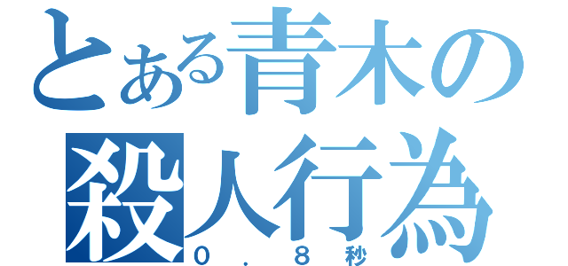 とある青木の殺人行為（０．８秒）