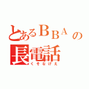 とあるＢＢＡ の長電話（くそなげえ）