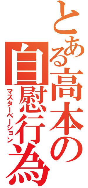 とある高本の自慰行為（マスターベーション）