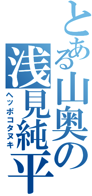 とある山奥の浅見純平（ヘッポコタヌキ）