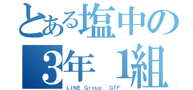 とある塩中の３年１組（ＬＩＮＥ Ｇｒｏｕｐ ~ＧＴＦ~）