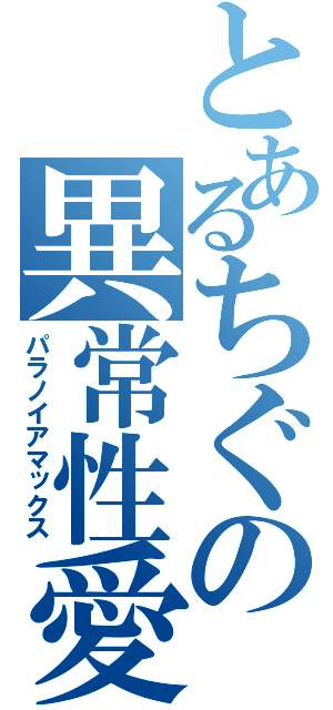 とあるちぐの異常性愛（パラノイアマックス）