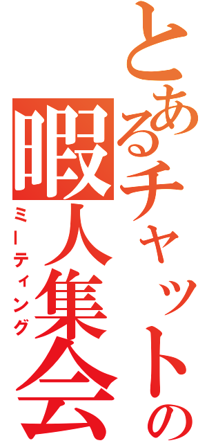 とあるチャットの暇人集会（ミーティング）