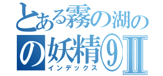 とある霧の湖のの妖精⑨Ⅱ（インデックス）