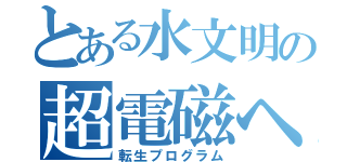 とある水文明の超電磁ヘルラッシュ・Ｍ（転生プログラム）