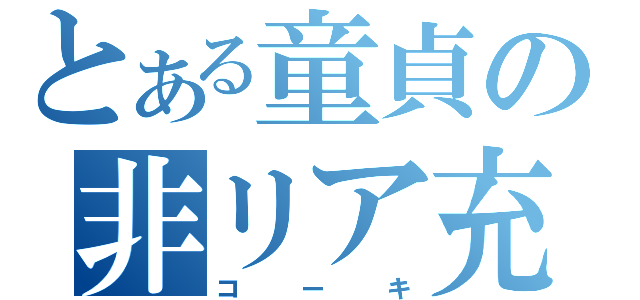 とある童貞の非リア充（コーキ）