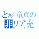 とある童貞の非リア充（コーキ）