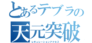 とあるテブラの天元突破（レギュレーションアクセス）