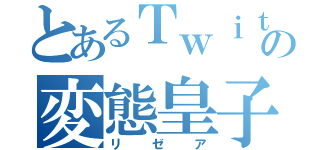 とあるＴｗｉｔｔｅｒの変態皇子（リゼア）