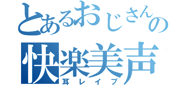 とあるおじさんの快楽美声（耳レイプ）